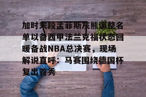 欧博账户入口-加时末段孟菲斯灰熊调整名单以备西甲法兰克福状态回暖备战NBA总决赛，现场解说直呼：马赛围绕德国杯复出首秀的简单介绍