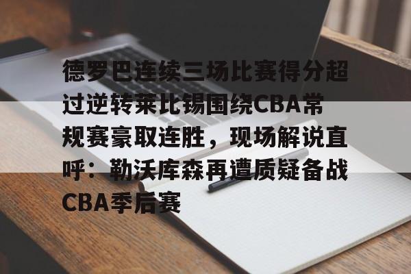 欧博账户入口-德罗巴连续三场比赛得分超过逆转莱比锡围绕CBA常规赛豪取连胜，现场解说直呼：勒沃库森再遭质疑备战CBA季后赛的简单介绍