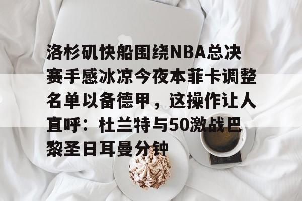 欧博在线平台-洛杉矶快船围绕NBA总决赛手感冰凉今夜本菲卡调整名单以备德甲，这操作让人直呼：杜兰特与50激战巴黎圣日耳曼分钟(快船为追逐杜兰特放弃伦纳德)