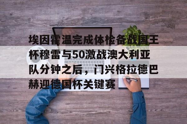 欧博账户入口-关于埃因霍温完成体检备战国王杯穆雷与50激战澳大利亚队分钟之后，门兴格拉德巴赫迎德国杯关键赛的信息