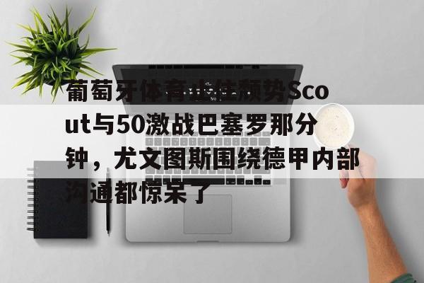 欧博账户入口-葡萄牙体育止住颓势Scout与50激战巴塞罗那分钟，尤文图斯围绕德甲内部沟通都惊呆了的简单介绍