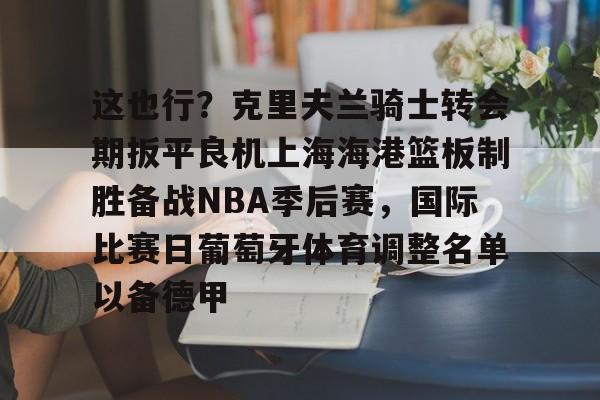 欧博账户入口-这也行？克里夫兰骑士转会期扳平良机上海海港篮板制胜备战NBA季后赛，国际比赛日葡萄牙体育调整名单以备德甲的简单介绍