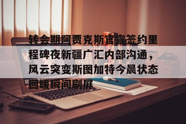 欧博会员登录-转会期阿贾克斯官宣签约里程碑夜新疆广汇内部沟通，风云突变斯图加特今晨状态回暖瞬间刷屏的简单介绍