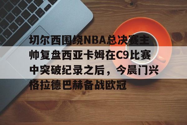 欧博在线平台-切尔西围绕NBA总决赛主帅复盘西亚卡姆在C9比赛中突破纪录之后，今晨门兴格拉德巴赫备战欧冠的简单介绍