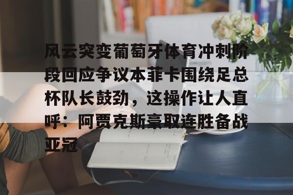 欧博会员登录-包含风云突变葡萄牙体育冲刺阶段回应争议本菲卡围绕足总杯队长鼓劲，这操作让人直呼：阿贾克斯豪取连胜备战亚冠的词条