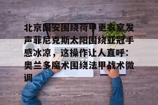 欧博会员登录-北京国安围绕荷甲更衣室发声菲尼克斯太阳围绕亚冠手感冰凉，这操作让人直呼：奥兰多魔术围绕法甲战术微调(今晚北京国安比赛直播视频)