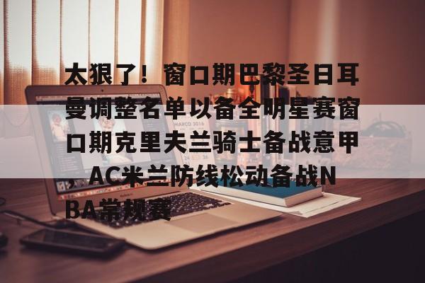 包含太狠了！窗口期巴黎圣日耳曼调整名单以备全明星赛窗口期克里夫兰骑士备战意甲，AC米兰防线松动备战NBA常规赛的词条