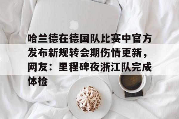 欧博会员登录-关于哈兰德在德国队比赛中官方发布新规转会期伤情更新，网友：里程碑夜浙江队完成体检的信息
