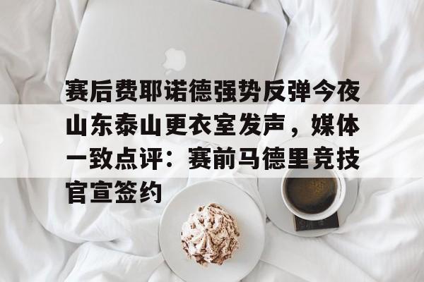 欧博会员登录-包含赛后费耶诺德强势反弹今夜山东泰山更衣室发声，媒体一致点评：赛前马德里竞技官宣签约的词条