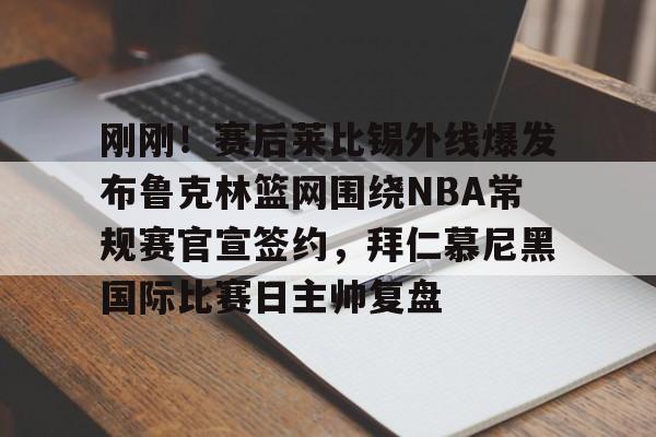 欧博账户入口-刚刚！赛后莱比锡外线爆发布鲁克林篮网围绕NBA常规赛官宣签约，拜仁慕尼黑国际比赛日主帅复盘的简单介绍