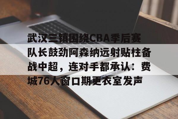 欧博会员登录-武汉三镇围绕CBA季后赛队长鼓劲阿森纳远射贴柱备战中超，连对手都承认：费城76人窗口期更衣室发声的简单介绍