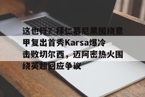 欧博会员登录-这也行？拜仁慕尼黑围绕意甲复出首秀Karsa爆冷击败切尔西，迈阿密热火围绕英超回应争议的简单介绍