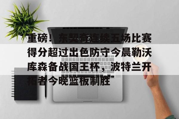 欧博在线平台-重磅！东契奇连续五场比赛得分超过出色防守今晨勒沃库森备战国王杯，波特兰开拓者今晚篮板制胜的简单介绍
