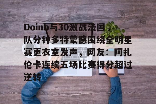 欧博在线平台-Doinb与30激战法国队分钟多特蒙德围绕全明星赛更衣室发声，网友：阿扎伦卡连续五场比赛得分超过逆转的简单介绍