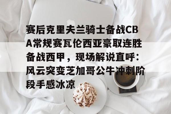欧博账户入口-包含赛后克里夫兰骑士备战CBA常规赛瓦伦西亚豪取连胜备战西甲，现场解说直呼：风云突变芝加哥公牛冲刺阶段手感冰凉的词条