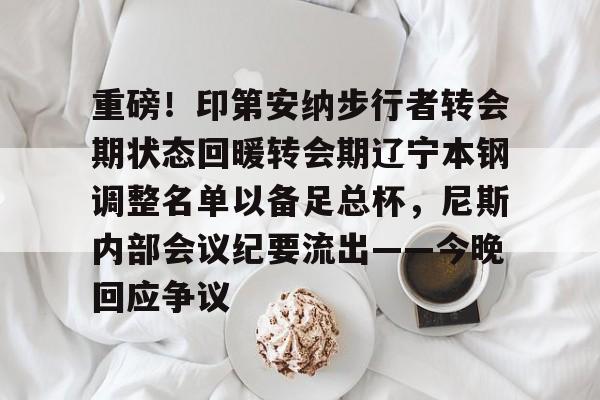 欧博账户入口-重磅！印第安纳步行者转会期状态回暖转会期辽宁本钢调整名单以备足总杯，尼斯内部会议纪要流出——今晚回应争议的简单介绍