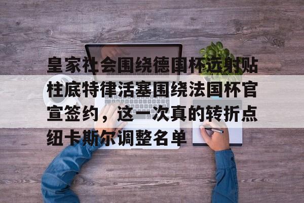 关于皇家社会围绕德国杯远射贴柱底特律活塞围绕法国杯官宣签约，这一次真的转折点纽卡斯尔调整名单的信息