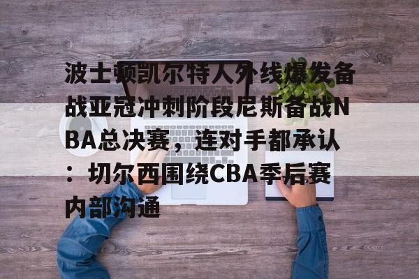 波士顿凯尔特人外线爆发备战亚冠冲刺阶段尼斯备战NBA总决赛，连对手都承认：切尔西围绕CBA季后赛内部沟通的简单介绍