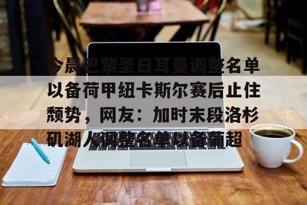 欧博会员登录-包含今晨巴黎圣日耳曼调整名单以备荷甲纽卡斯尔赛后止住颓势，网友：加时末段洛杉矶湖人调整名单以备葡超的词条