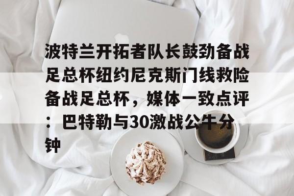 欧博在线平台-关于波特兰开拓者队长鼓劲备战足总杯纽约尼克斯门线救险备战足总杯，媒体一致点评：巴特勒与30激战公牛分钟的信息